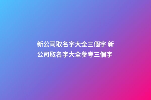 新公司取名字大全三個字 新公司取名字大全參考三個字
